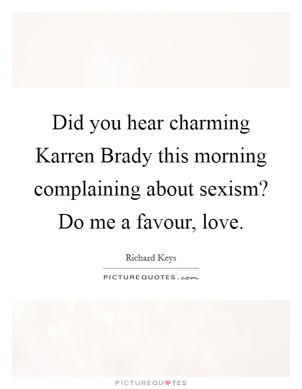 Did you hear charming Karren Brady this morning complaining about sexism? Do me a favour, love Picture Quote #1