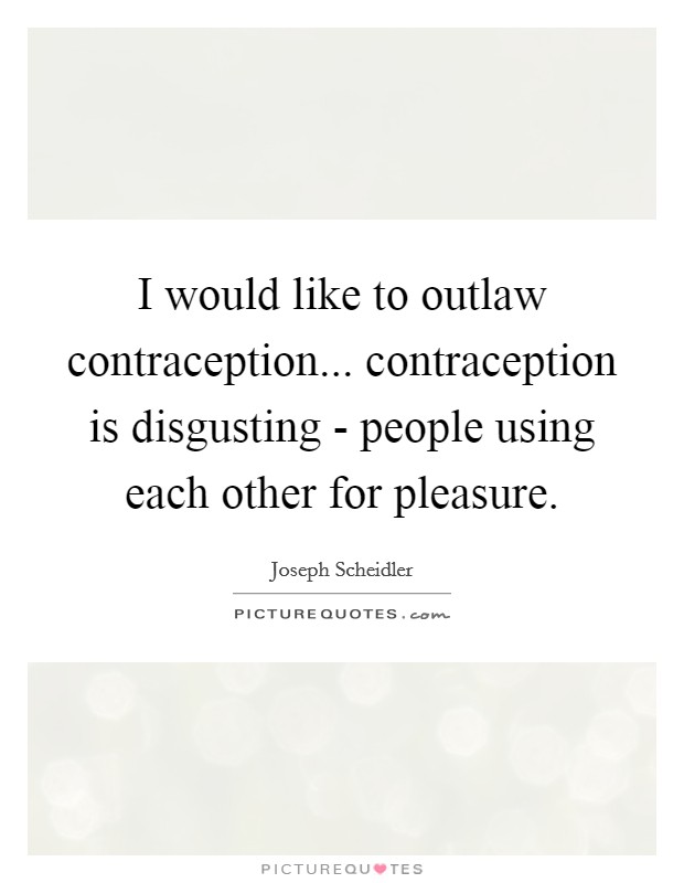 I would like to outlaw contraception... contraception is disgusting - people using each other for pleasure Picture Quote #1