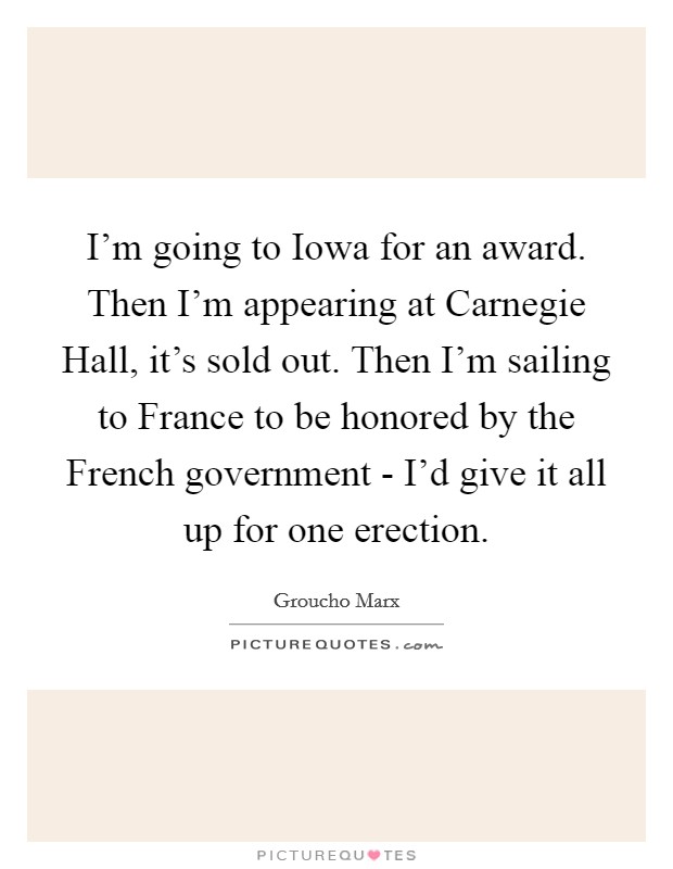I’m going to Iowa for an award. Then I’m appearing at Carnegie Hall, it’s sold out. Then I’m sailing to France to be honored by the French government - I’d give it all up for one erection Picture Quote #1
