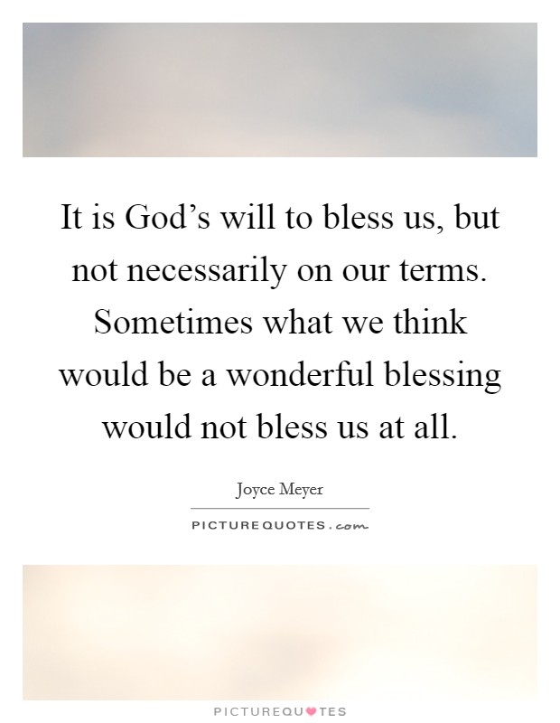 It is God's will to bless us, but not necessarily on our terms. Sometimes what we think would be a wonderful blessing would not bless us at all Picture Quote #1