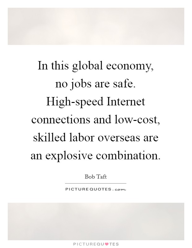 In this global economy, no jobs are safe. High-speed Internet connections and low-cost, skilled labor overseas are an explosive combination Picture Quote #1