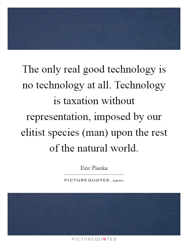 The only real good technology is no technology at all. Technology is taxation without representation, imposed by our elitist species (man) upon the rest of the natural world Picture Quote #1