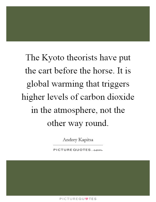 The Kyoto theorists have put the cart before the horse. It is global warming that triggers higher levels of carbon dioxide in the atmosphere, not the other way round Picture Quote #1