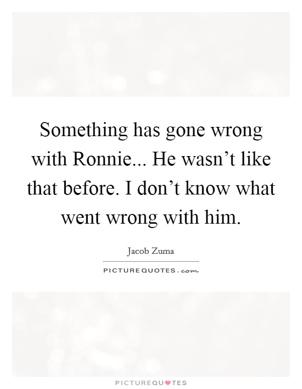 Something has gone wrong with Ronnie... He wasn't like that before. I don't know what went wrong with him Picture Quote #1