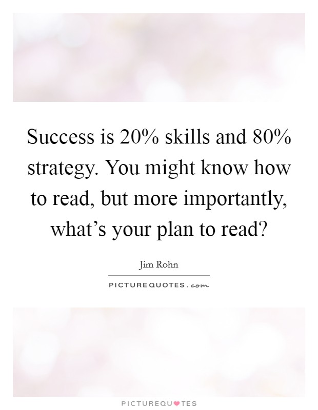 Success is 20% skills and 80% strategy. You might know how to read, but more importantly, what’s your plan to read? Picture Quote #1