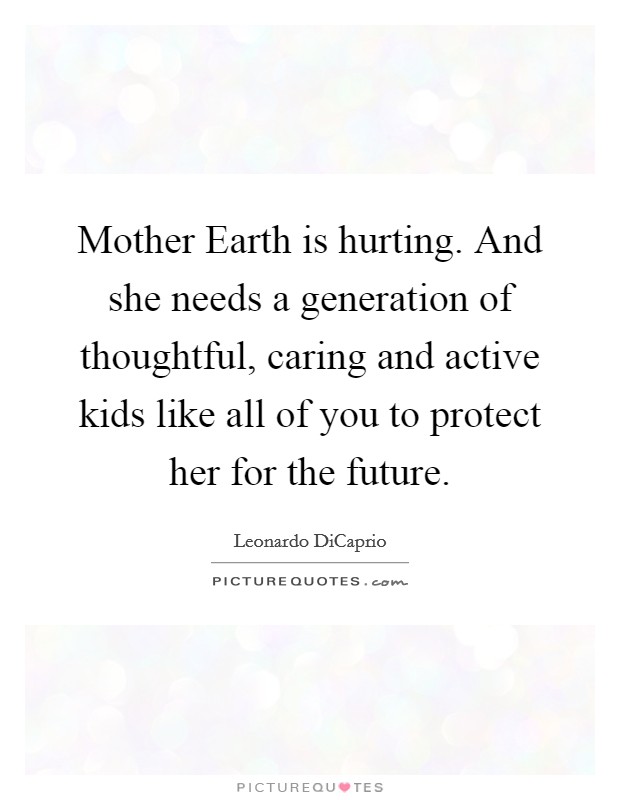 Mother Earth is hurting. And she needs a generation of thoughtful, caring and active kids like all of you to protect her for the future Picture Quote #1