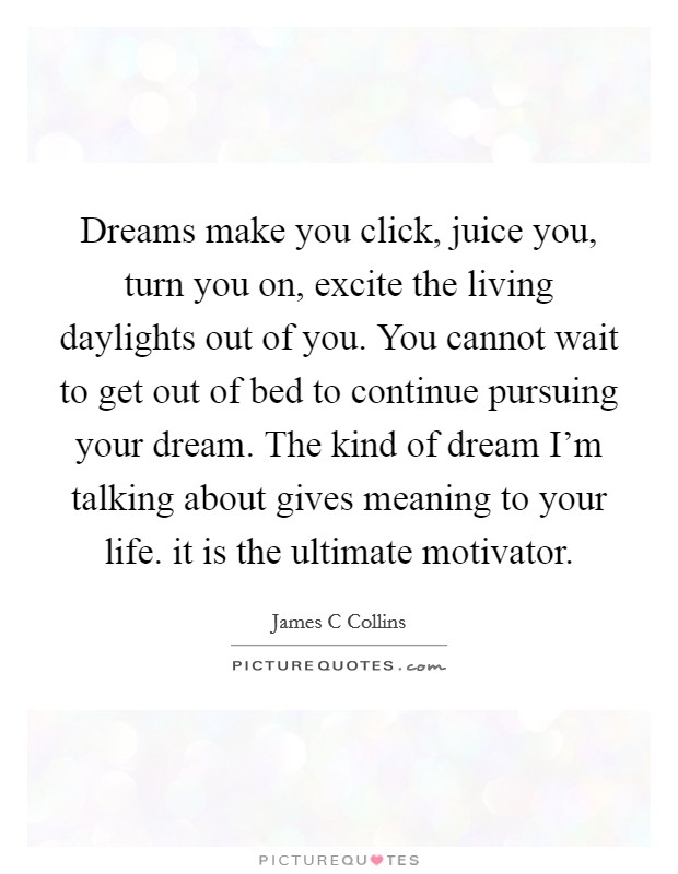 Dreams make you click, juice you, turn you on, excite the living daylights out of you. You cannot wait to get out of bed to continue pursuing your dream. The kind of dream I’m talking about gives meaning to your life. it is the ultimate motivator Picture Quote #1