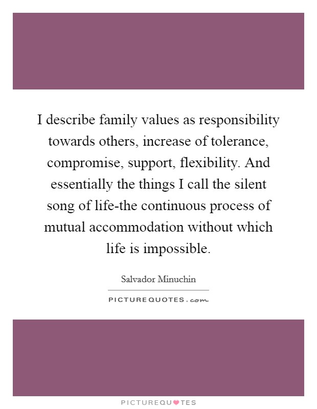 I describe family values as responsibility towards others, increase of tolerance, compromise, support, flexibility. And essentially the things I call the silent song of life-the continuous process of mutual accommodation without which life is impossible Picture Quote #1
