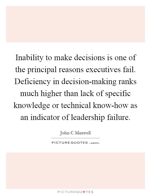 Inability to make decisions is one of the principal reasons executives fail. Deficiency in decision-making ranks much higher than lack of specific knowledge or technical know-how as an indicator of leadership failure Picture Quote #1