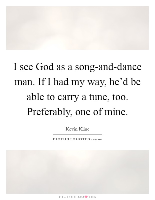 I see God as a song-and-dance man. If I had my way, he’d be able to carry a tune, too. Preferably, one of mine Picture Quote #1