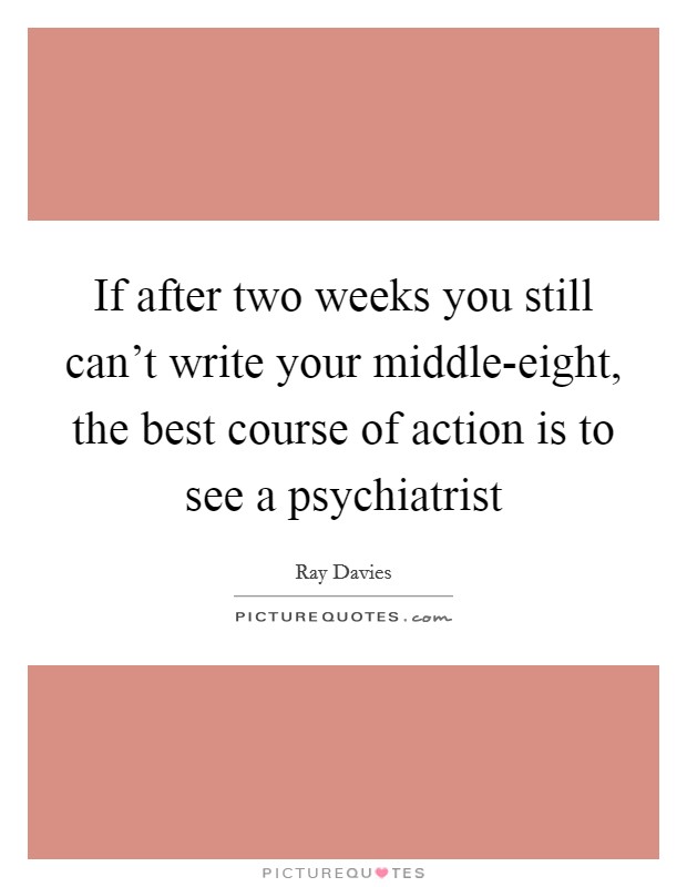 If after two weeks you still can’t write your middle-eight, the best course of action is to see a psychiatrist Picture Quote #1