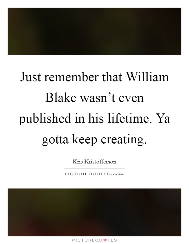 Just remember that William Blake wasn’t even published in his lifetime. Ya gotta keep creating Picture Quote #1
