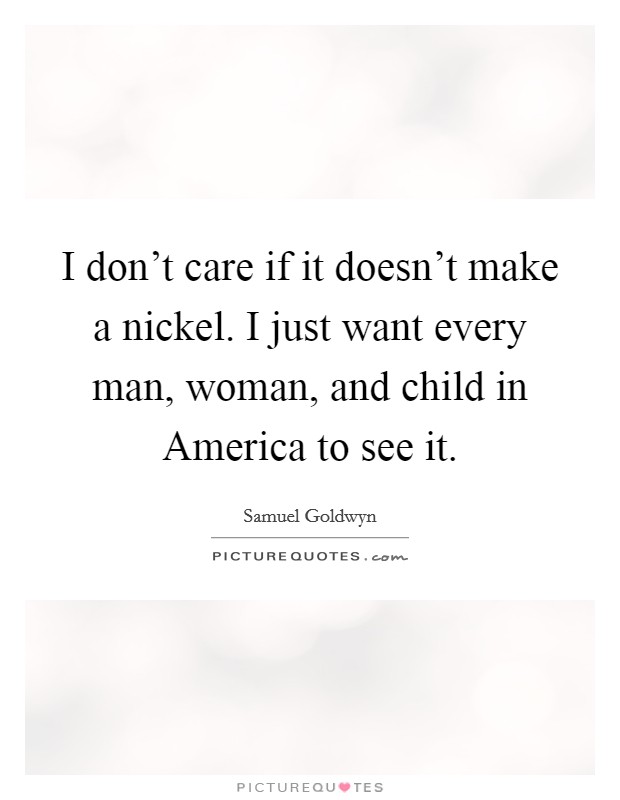 I don’t care if it doesn’t make a nickel. I just want every man, woman, and child in America to see it Picture Quote #1