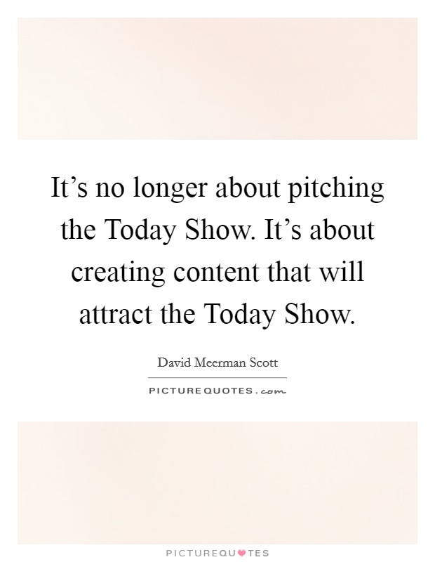 It’s no longer about pitching the Today Show. It’s about creating content that will attract the Today Show Picture Quote #1