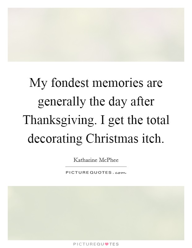 My fondest memories are generally the day after Thanksgiving. I get the total decorating Christmas itch Picture Quote #1