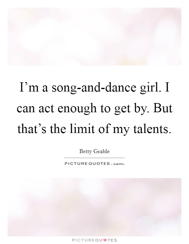 I’m a song-and-dance girl. I can act enough to get by. But that’s the limit of my talents Picture Quote #1