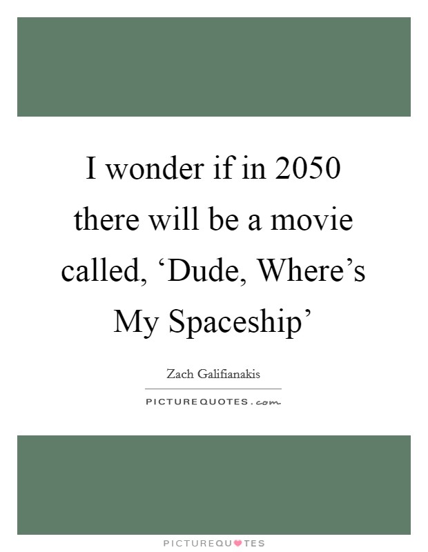 I wonder if in 2050 there will be a movie called, ‘Dude, Where’s My Spaceship’ Picture Quote #1