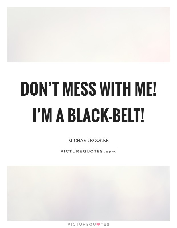 Don’t mess with me! I’m a black-belt! Picture Quote #1