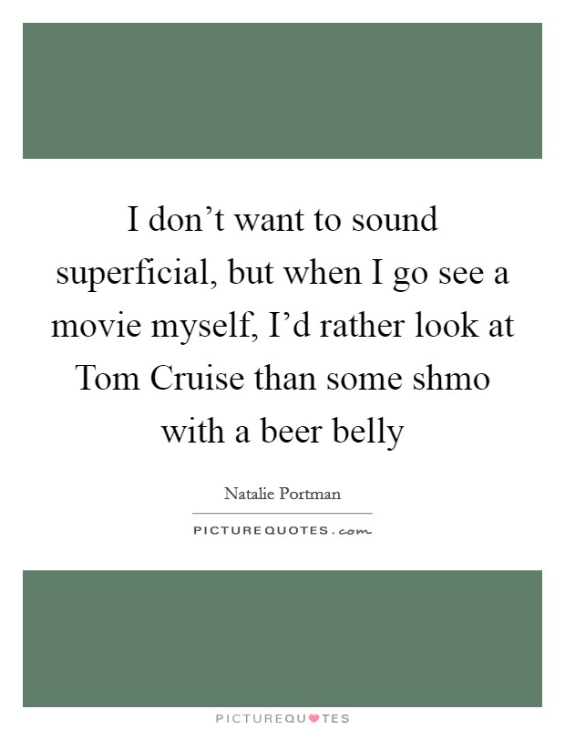 I don't want to sound superficial, but when I go see a movie myself, I'd rather look at Tom Cruise than some shmo with a beer belly Picture Quote #1