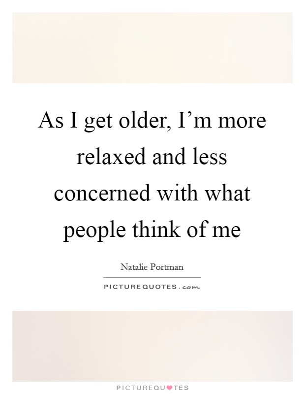 As I get older, I’m more relaxed and less concerned with what people think of me Picture Quote #1