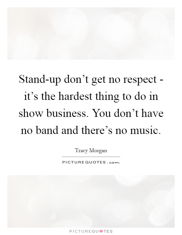 Stand-up don’t get no respect - it’s the hardest thing to do in show business. You don’t have no band and there’s no music Picture Quote #1