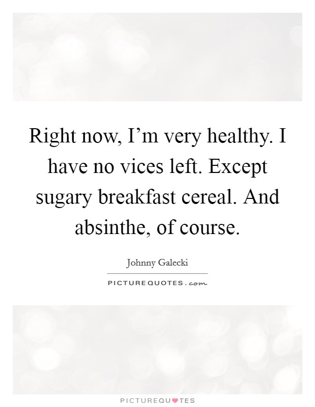 Right now, I’m very healthy. I have no vices left. Except sugary breakfast cereal. And absinthe, of course Picture Quote #1