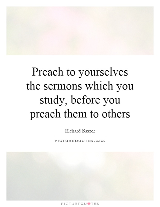 Preach to yourselves the sermons which you study, before you preach them to others Picture Quote #1