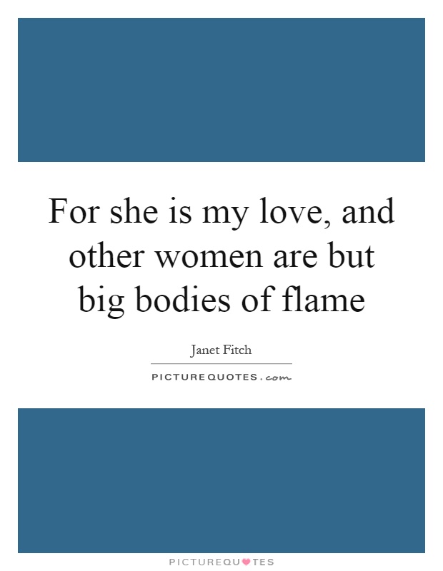 For she is my love, and other women are but big bodies of flame Picture Quote #1