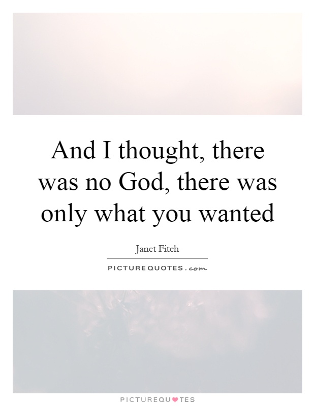 And I thought, there was no God, there was only what you wanted Picture Quote #1