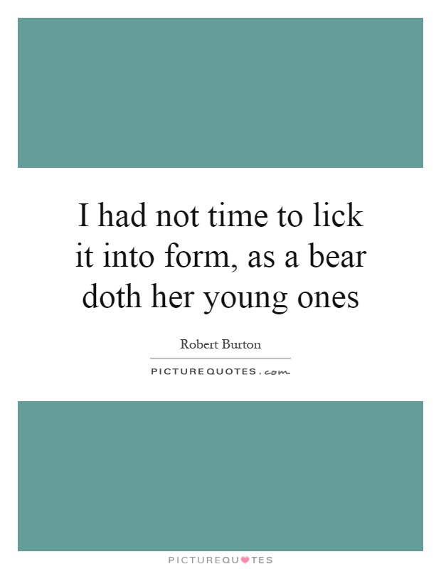 I had not time to lick it into form, as a bear doth her young ones Picture Quote #1