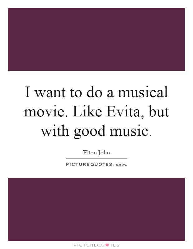 I want to do a musical movie. Like Evita, but with good music Picture Quote #1