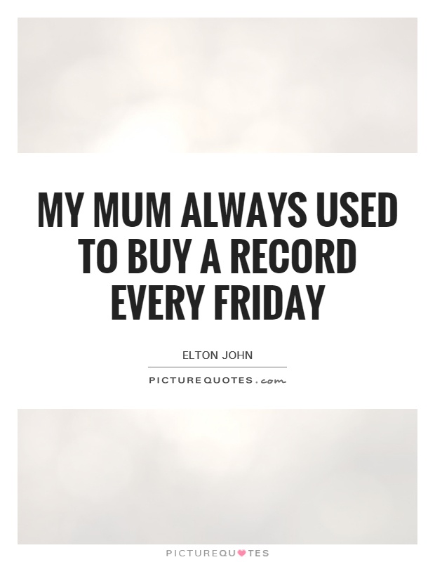 My mum always used to buy a record every Friday Picture Quote #1