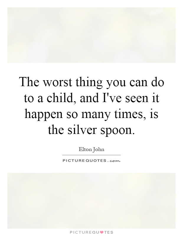 The worst thing you can do to a child, and I've seen it happen so many times, is the silver spoon Picture Quote #1