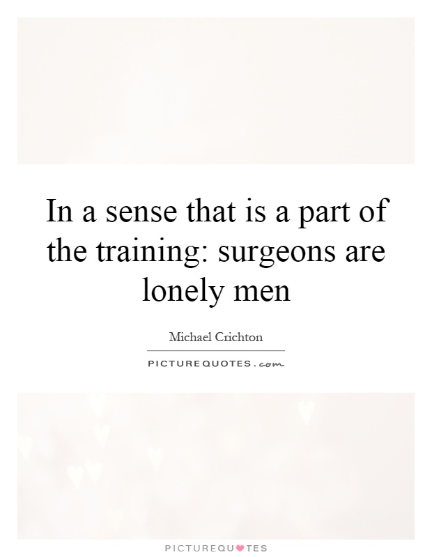 In a sense that is a part of the training: surgeons are lonely men Picture Quote #1