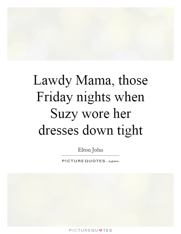 Lawdy Mama, those Friday nights when Suzy wore her dresses down tight Picture Quote #1