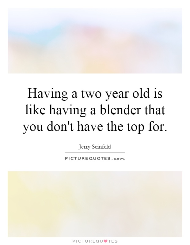 http://img.picturequotes.com/2/77/76650/having-a-two-year-old-is-like-having-a-blender-that-you-dont-have-the-top-for-quote-1.jpg