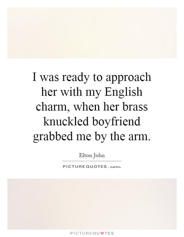 I was ready to approach her with my English charm, when her brass knuckled boyfriend grabbed me by the arm Picture Quote #1