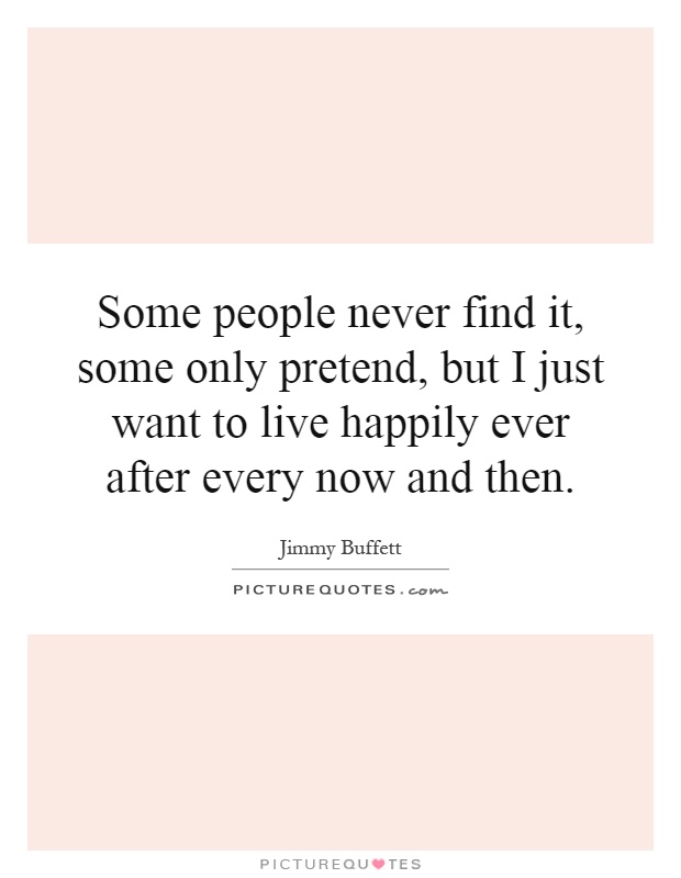 Some people never find it, some only pretend, but I just want to live happily ever after every now and then Picture Quote #1