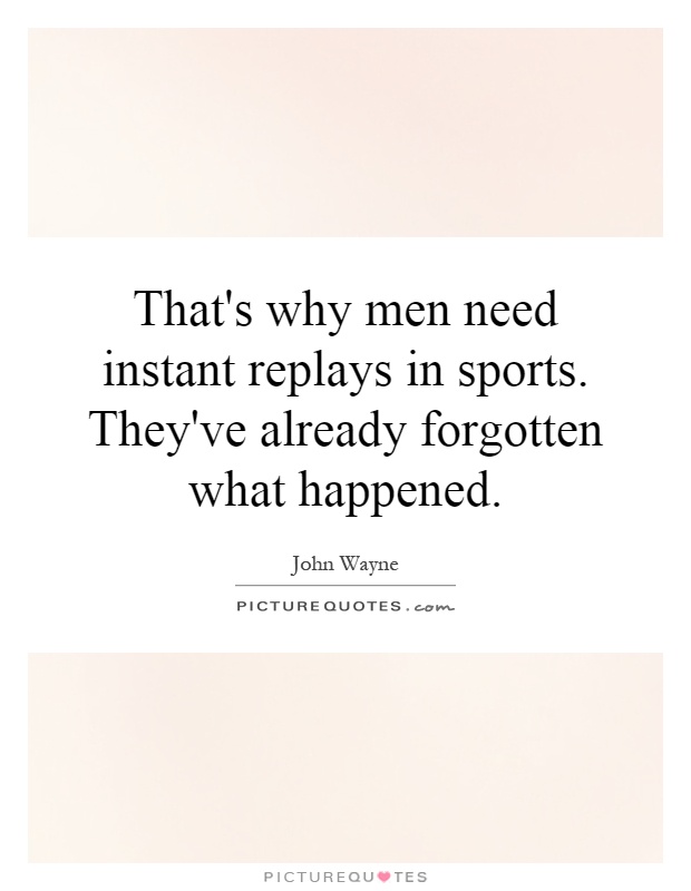 That's why men need instant replays in sports. They've already forgotten what happened Picture Quote #1