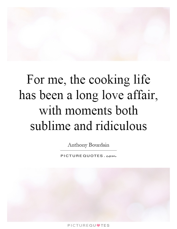 For me, the cooking life has been a long love affair, with moments both sublime and ridiculous Picture Quote #1