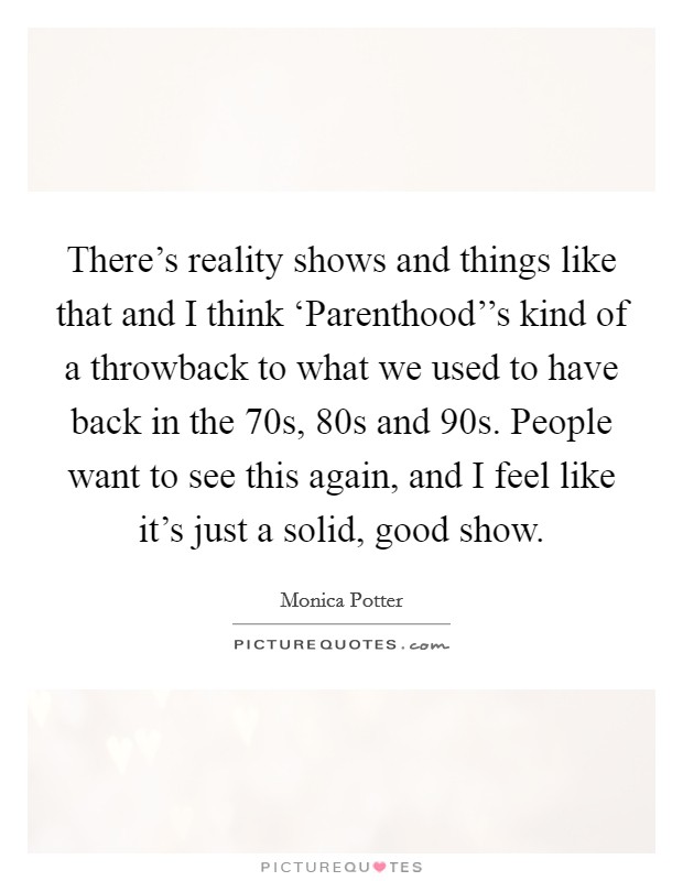 There’s reality shows and things like that and I think ‘Parenthood’’s kind of a throwback to what we used to have back in the  70s,  80s and  90s. People want to see this again, and I feel like it’s just a solid, good show Picture Quote #1