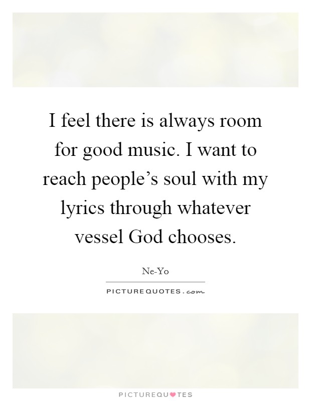 I feel there is always room for good music. I want to reach people’s soul with my lyrics through whatever vessel God chooses Picture Quote #1