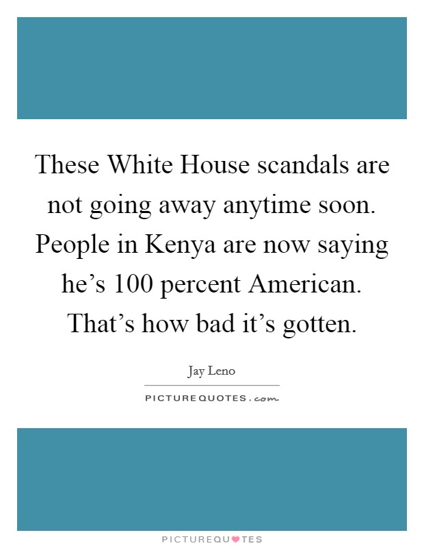 These White House scandals are not going away anytime soon. People in Kenya are now saying he’s 100 percent American. That’s how bad it’s gotten Picture Quote #1