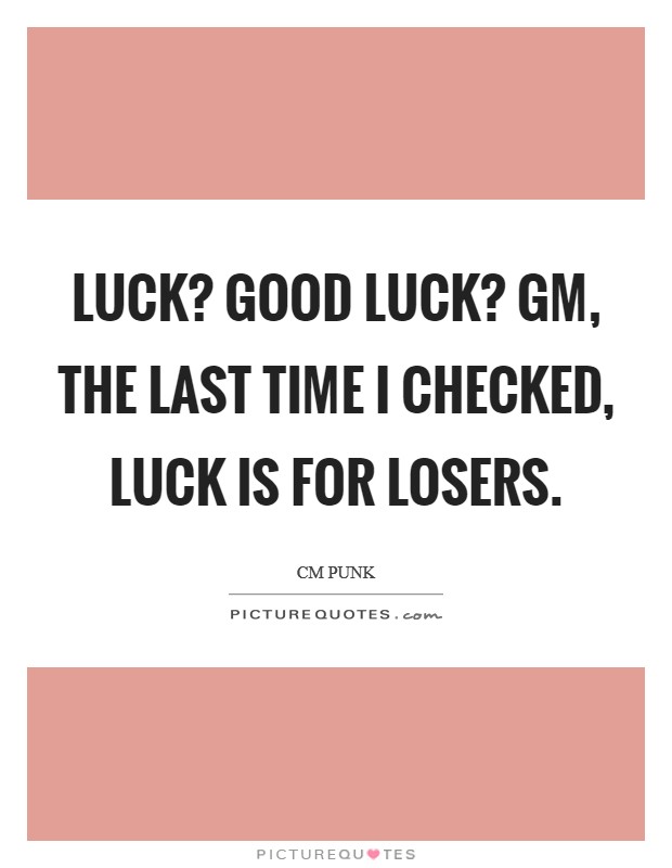 Luck? Good luck? GM, the last time I checked, luck is for losers Picture Quote #1