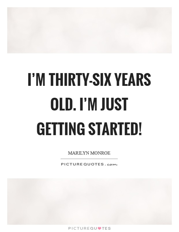I’m thirty-six years old. I’m just getting started! Picture Quote #1
