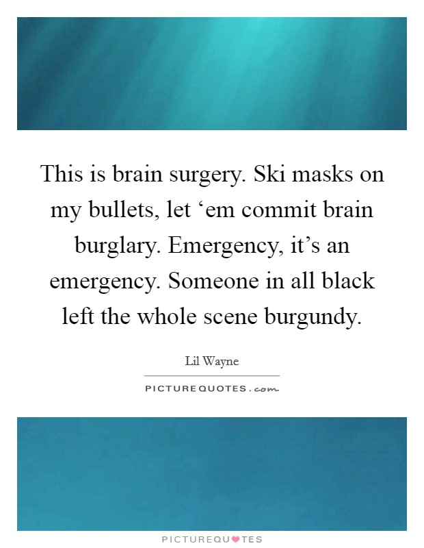 This is brain surgery. Ski masks on my bullets, let ‘em commit brain burglary. Emergency, it’s an emergency. Someone in all black left the whole scene burgundy Picture Quote #1
