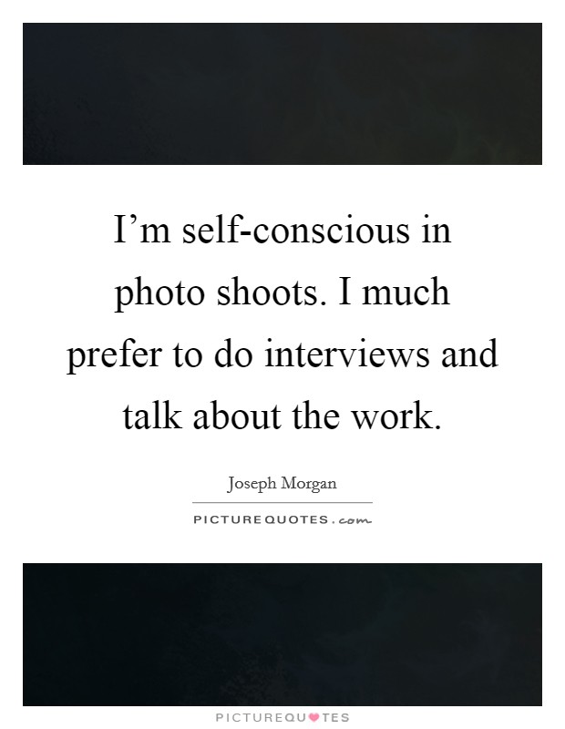 I’m self-conscious in photo shoots. I much prefer to do interviews and talk about the work Picture Quote #1