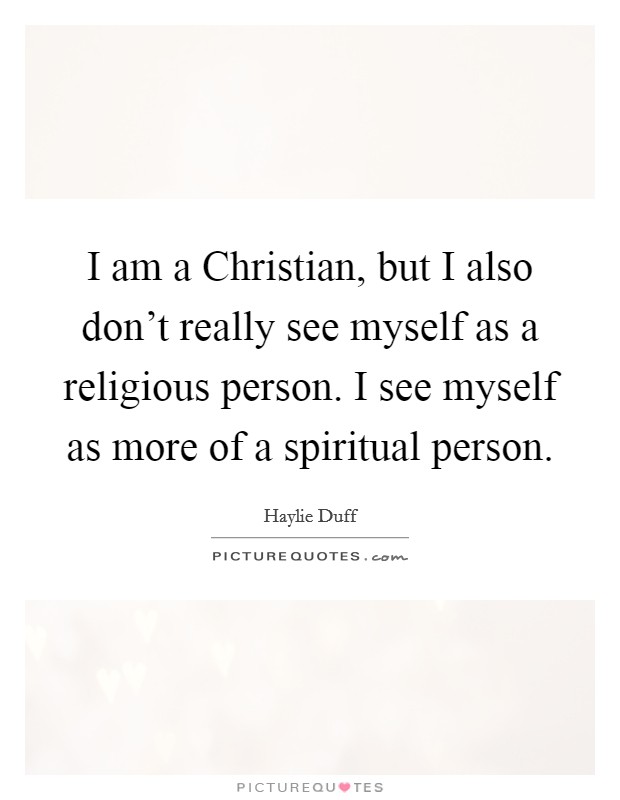 I am a Christian, but I also don’t really see myself as a religious person. I see myself as more of a spiritual person Picture Quote #1