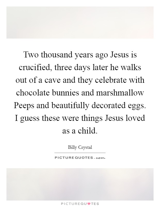 Two thousand years ago Jesus is crucified, three days later he walks out of a cave and they celebrate with chocolate bunnies and marshmallow Peeps and beautifully decorated eggs. I guess these were things Jesus loved as a child Picture Quote #1