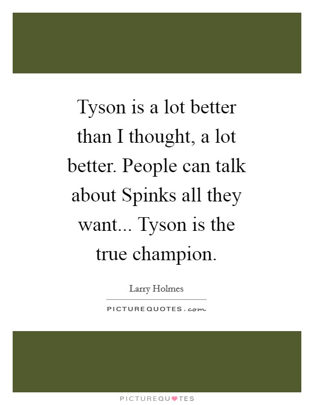 Tyson is a lot better than I thought, a lot better. People can talk about Spinks all they want... Tyson is the true champion Picture Quote #1